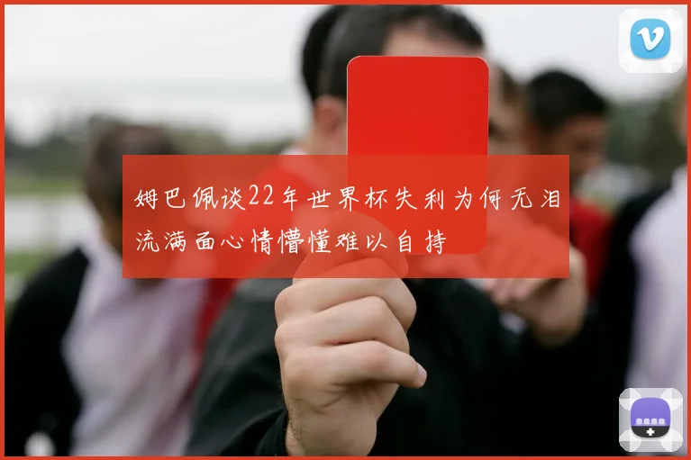 姆巴佩谈22年世界杯失利为何无泪流满面心情懵懂难以自持