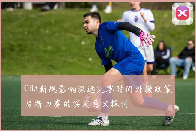 CBA新规影响深远比赛时间外援政策与潜力赛的实质意义探讨