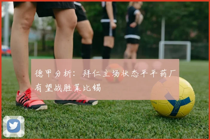 德甲分析：拜仁主场状态平平药厂有望战胜莱比锡