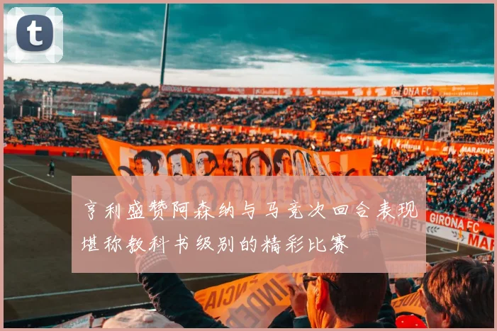 亨利盛赞阿森纳与马竞次回合表现堪称教科书级别的精彩比赛
