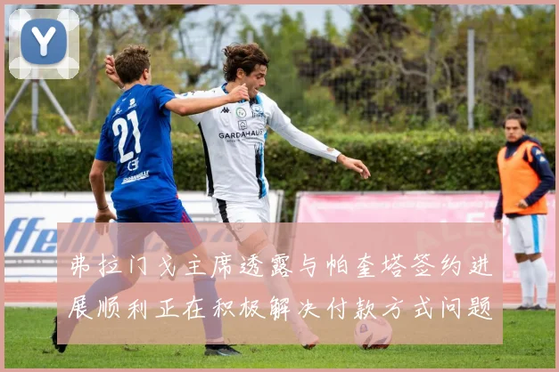 弗拉门戈主席透露与帕奎塔签约进展顺利正在积极解决付款方式问题