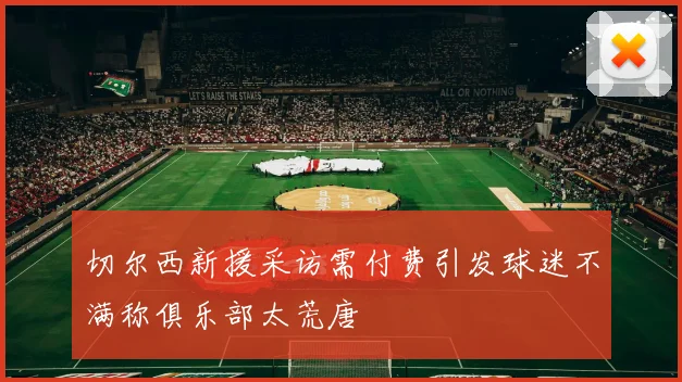 切尔西新援采访需付费引发球迷不满称俱乐部太荒唐