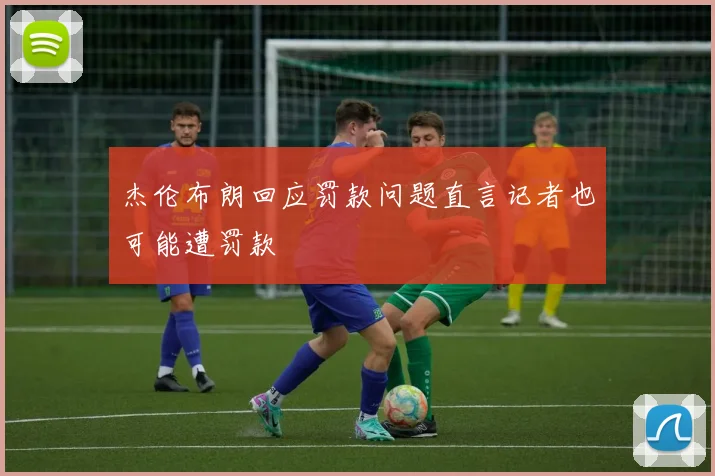 杰伦布朗回应罚款问题直言记者也可能遭罚款