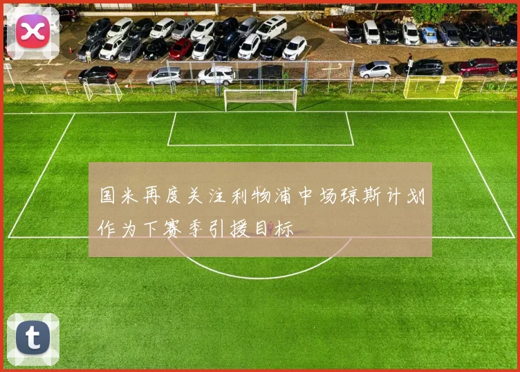 国米再度关注利物浦中场琼斯计划作为下赛季引援目标