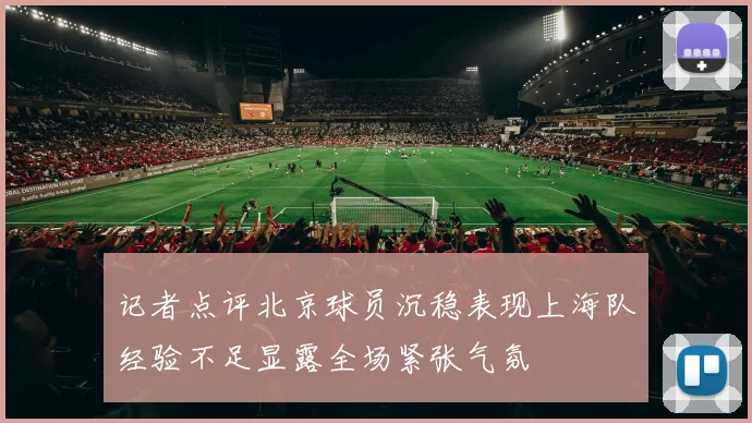 记者点评北京球员沉稳表现上海队经验不足显露全场紧张气氛