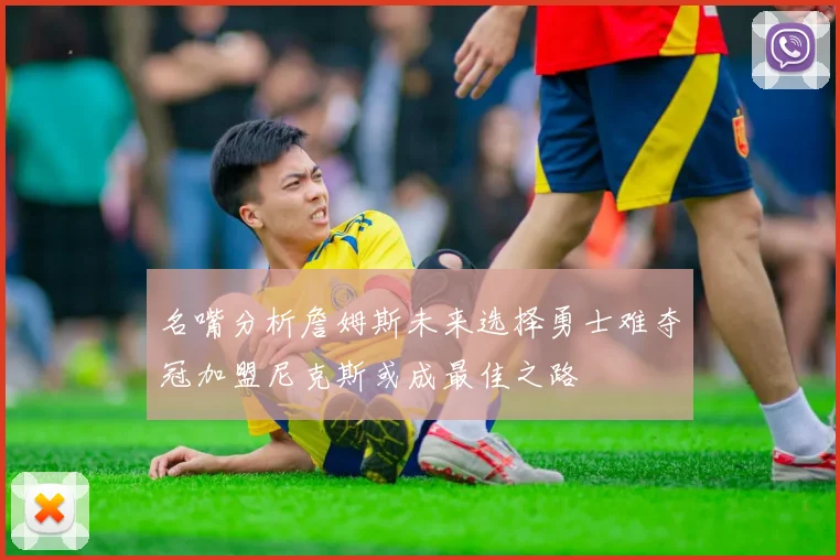 名嘴分析詹姆斯未来选择勇士难夺冠加盟尼克斯或成最佳之路