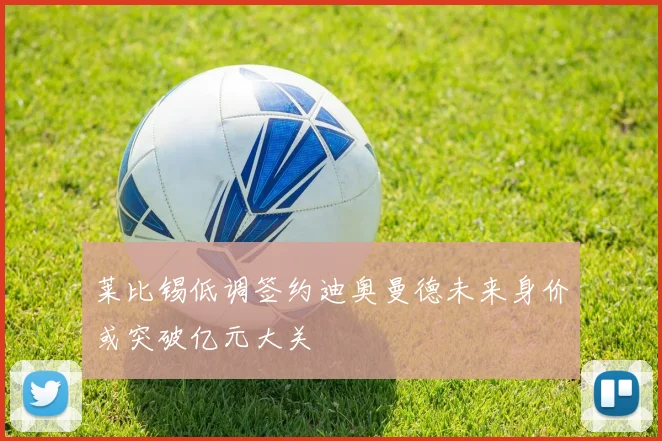 莱比锡低调签约迪奥曼德未来身价或突破亿元大关