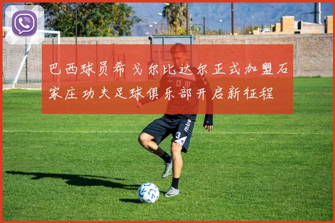 巴西球员希戈尔比达尔正式加盟石家庄功夫足球俱乐部开启新征程