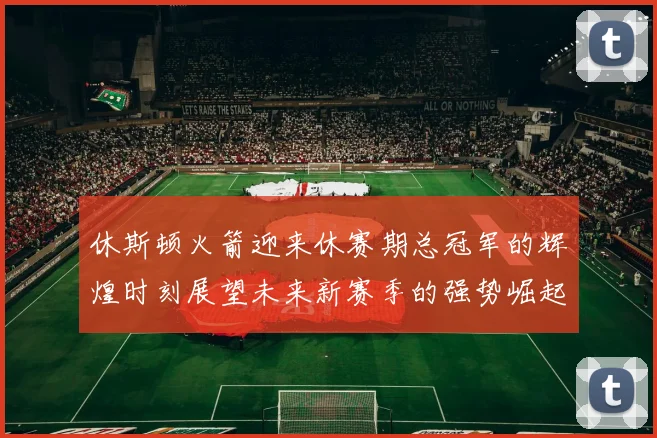 休斯顿火箭迎来休赛期总冠军的辉煌时刻展望未来新赛季的强势崛起