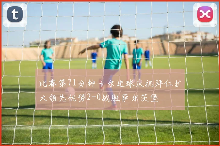 比赛第71分钟卡尔进球庆祝拜仁扩大领先优势2-0战胜萨尔茨堡