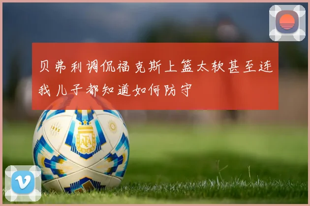 贝弗利调侃福克斯上篮太软甚至连我儿子都知道如何防守