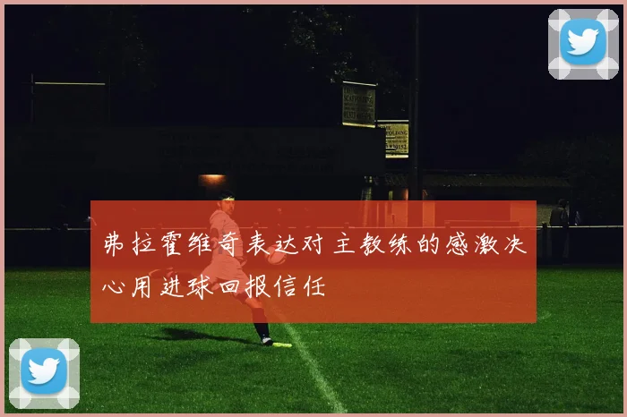 弗拉霍维奇表达对主教练的感激决心用进球回报信任