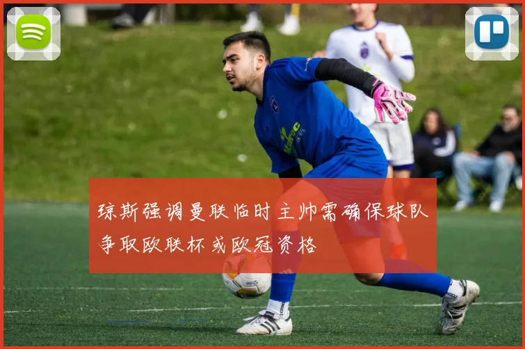 琼斯强调曼联临时主帅需确保球队争取欧联杯或欧冠资格