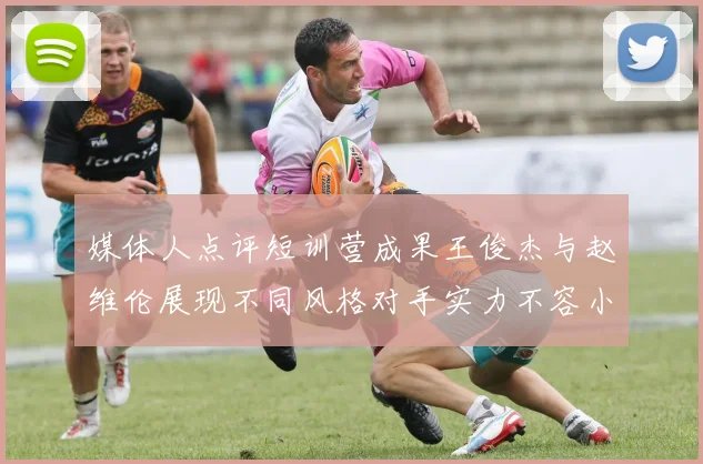 媒体人点评短训营成果王俊杰与赵维伦展现不同风格对手实力不容小觑