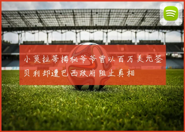小莫拉蒂揭秘爷爷曾以百万美元签贝利却遭巴西政府阻止真相