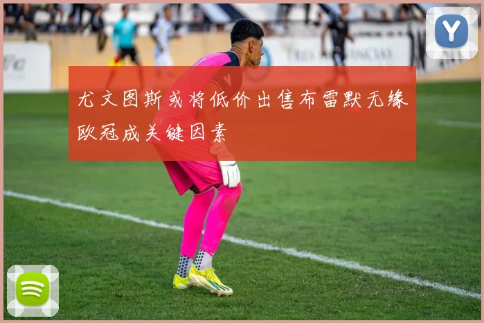 尤文图斯或将低价出售布雷默无缘欧冠成关键因素