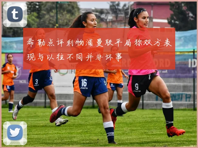 希勒点评利物浦曼联平局称双方表现与以往不同并非坏事