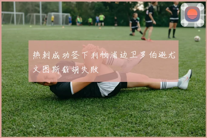 热刺成功签下利物浦边卫罗伯逊尤文图斯截胡失败