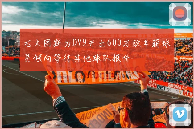 尤文图斯为DV9开出600万欧年薪球员倾向等待其他球队报价