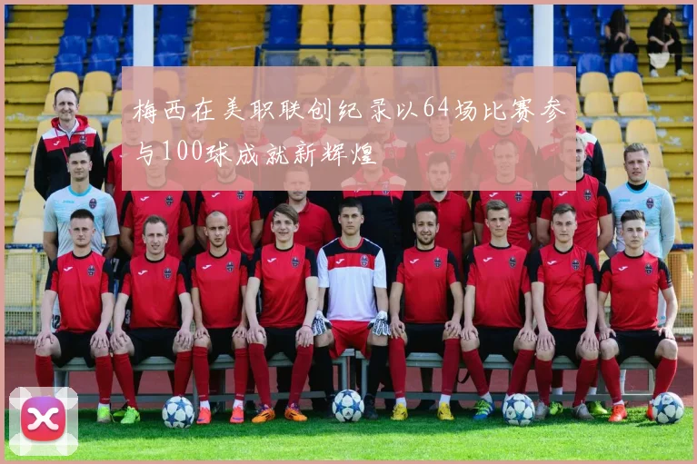梅西在美职联创纪录以64场比赛参与100球成就新辉煌