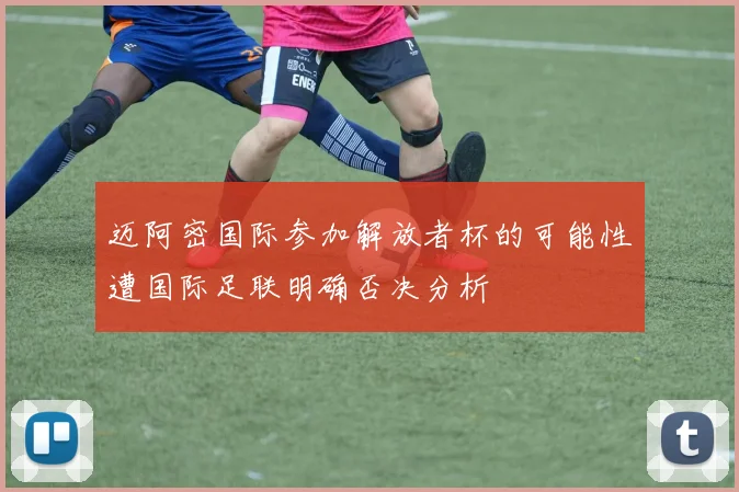 迈阿密国际参加解放者杯的可能性遭国际足联明确否决分析