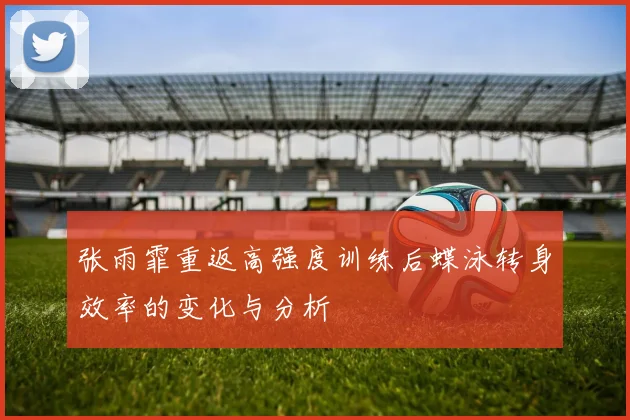 张雨霏重返高强度训练后蝶泳转身效率的变化与分析