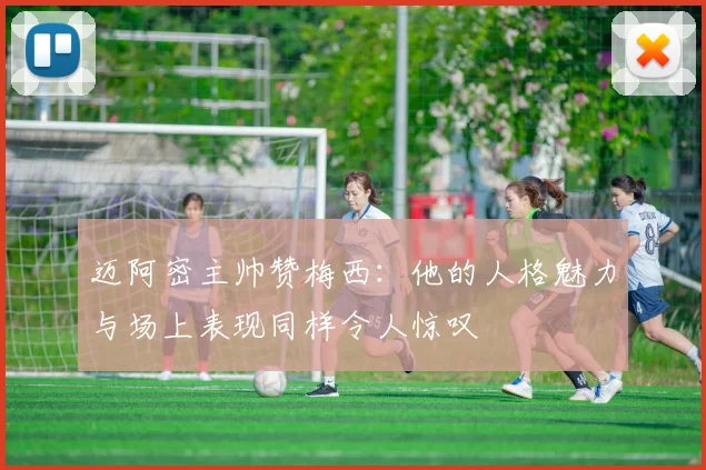 迈阿密主帅赞梅西：他的人格魅力与场上表现同样令人惊叹
