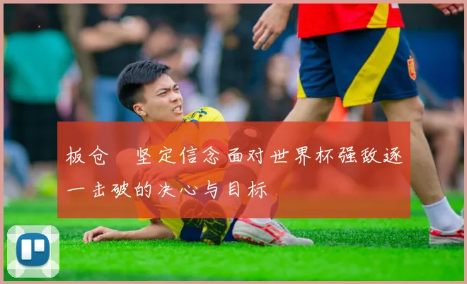 板仓滉坚定信念面对世界杯强敌逐一击破的决心与目标