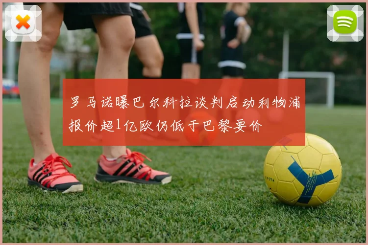 罗马诺曝巴尔科拉谈判启动利物浦报价超1亿欧仍低于巴黎要价