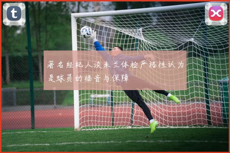 著名经纪人谈米兰体检严格性认为是球员的福音与保障