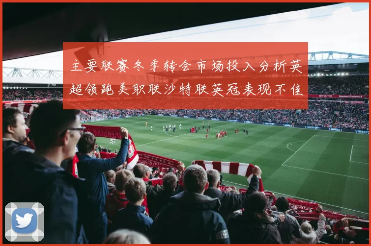 主要联赛冬季转会市场投入分析英超领跑美职联沙特联英冠表现不佳