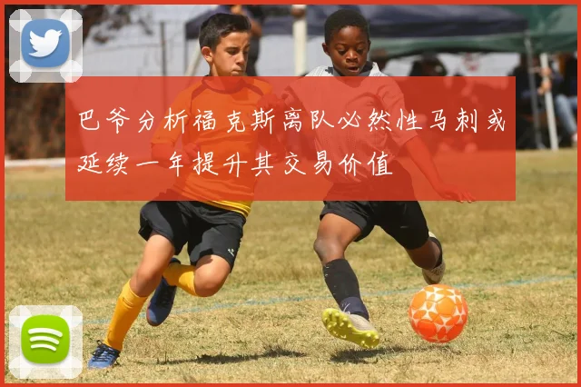 巴爷分析福克斯离队必然性马刺或延续一年提升其交易价值