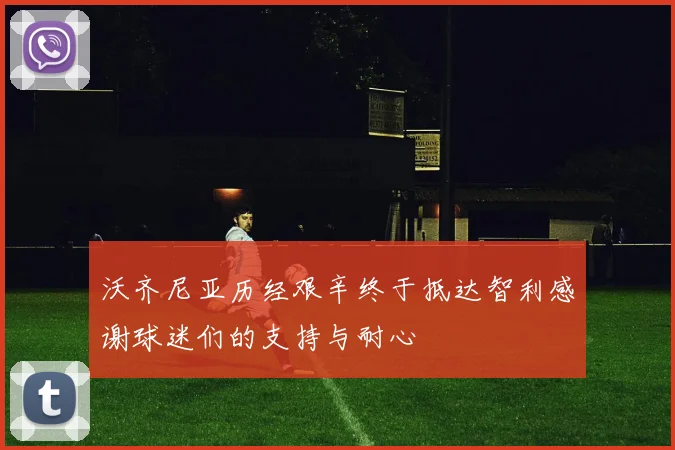 沃齐尼亚历经艰辛终于抵达智利感谢球迷们的支持与耐心