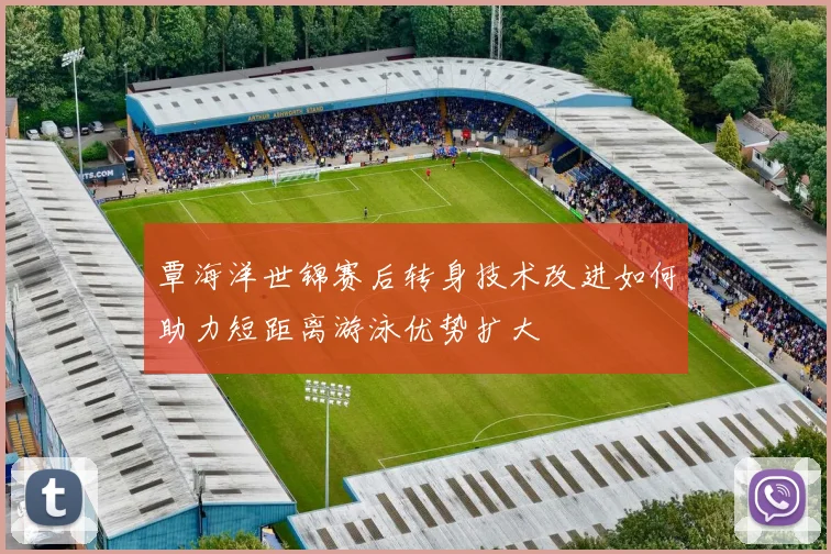 覃海洋世锦赛后转身技术改进如何助力短距离游泳优势扩大